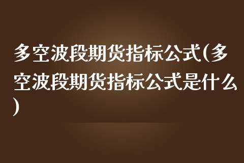 多空波段期货指标公式(多空波段期货指标公式是什么)_https://www.iteshow.com_期货交易_第1张