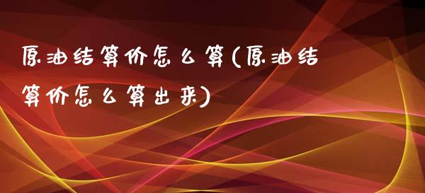 原油结算价怎么算(原油结算价怎么算出来)_https://www.iteshow.com_期货交易_第1张