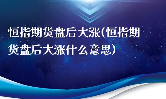 恒指期货盘后大涨(恒指期货盘后大涨什么意思)_https://www.iteshow.com_股票_第1张