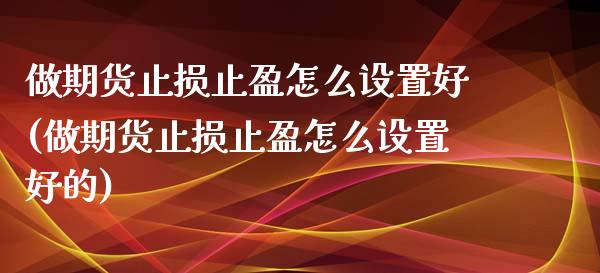 做期货止损止盈怎么设置好(做期货止损止盈怎么设置好的)_https://www.iteshow.com_期货交易_第1张