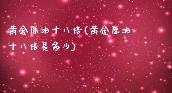 黄金原油十八倍(黄金原油十八倍是多少)_https://www.iteshow.com_期货百科_第1张