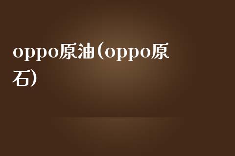 oppo原油(oppo原石)_https://www.iteshow.com_原油期货_第1张