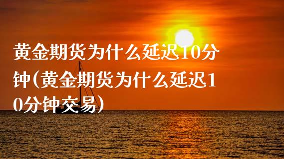 黄金期货为什么延迟10分钟(黄金期货为什么延迟10分钟交易)_https://www.iteshow.com_黄金期货_第1张