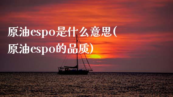 原油espo是什么意思(原油espo的品质)_https://www.iteshow.com_期货交易_第1张