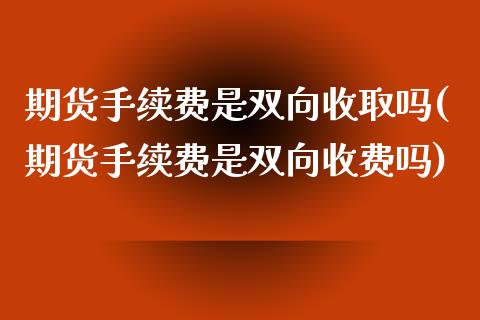 期货手续费是双向收取吗(期货手续费是双向收费吗)_https://www.iteshow.com_原油期货_第1张