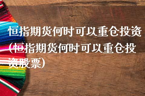 恒指期货何时可以重仓投资(恒指期货何时可以重仓投资股票)_https://www.iteshow.com_期货品种_第1张