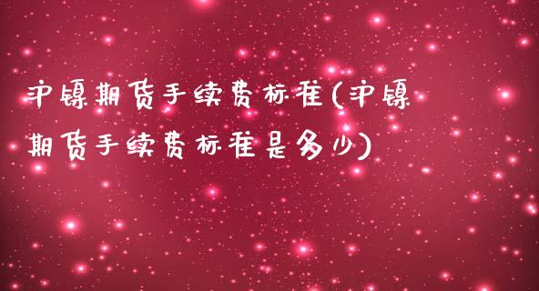 沪镍期货手续费标准(沪镍期货手续费标准是多少)_https://www.iteshow.com_期货百科_第1张