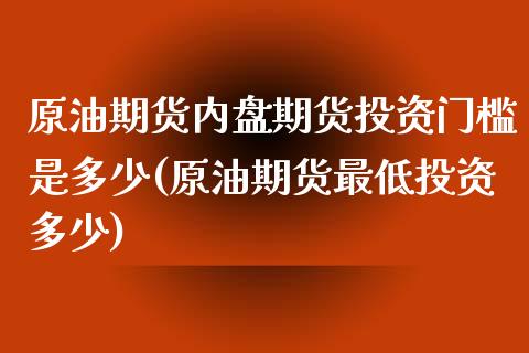 原油期货内盘期货投资门槛是多少(原油期货最低投资多少)_https://www.iteshow.com_期货公司_第1张