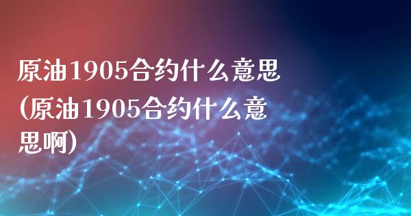 原油1905合约什么意思(原油1905合约什么意思啊)_https://www.iteshow.com_期货品种_第1张