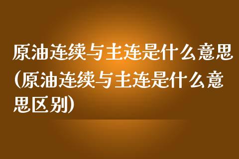 原油连续与主连是什么意思(原油连续与主连是什么意思区别)_https://www.iteshow.com_期货百科_第1张