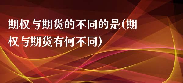 期权与期货的不同的是(期权与期货有何不同)_https://www.iteshow.com_期货开户_第1张