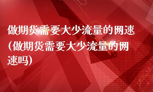 做期货需要大少流量的网速(做期货需要大少流量的网速吗)_https://www.iteshow.com_股指期权_第1张