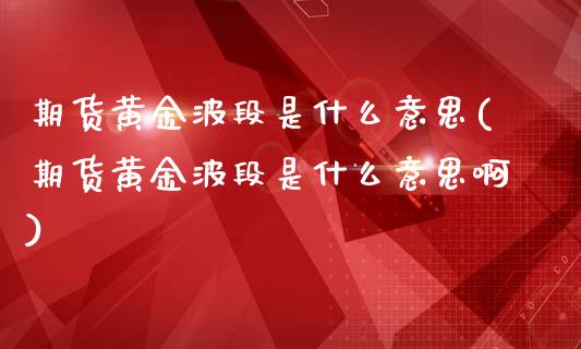 期货黄金波段是什么意思(期货黄金波段是什么意思啊)_https://www.iteshow.com_原油期货_第1张