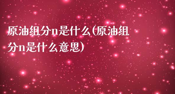 原油组分n是什么(原油组分n是什么意思)_https://www.iteshow.com_商品期货_第1张