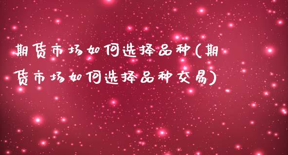 期货市场如何选择品种(期货市场如何选择品种交易)_https://www.iteshow.com_期货公司_第1张