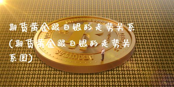 期货黄金跟白银的走势关系(期货黄金跟白银的走势关系图)_https://www.iteshow.com_期货品种_第1张