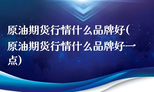 原油期货行情什么品牌好(原油期货行情什么品牌好一点)_https://www.iteshow.com_股指期权_第1张