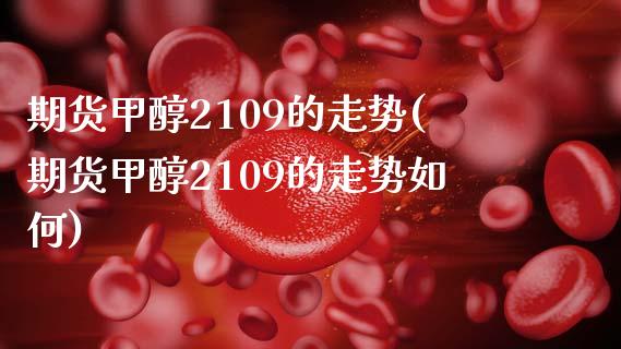 期货甲醇2109的走势(期货甲醇2109的走势如何)_https://www.iteshow.com_期货手续费_第1张