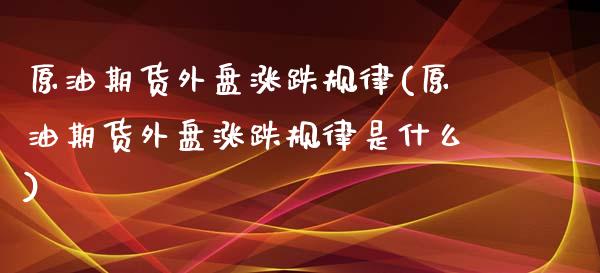 原油期货外盘涨跌规律(原油期货外盘涨跌规律是什么)_https://www.iteshow.com_期货手续费_第1张