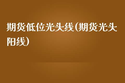 期货低位光头线(期货光头阳线)_https://www.iteshow.com_期货知识_第1张