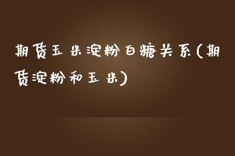 期货玉米淀粉白糖关系(期货淀粉和玉米)_https://www.iteshow.com_期货手续费_第1张