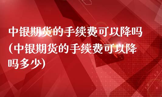 中银期货的手续费可以降吗(中银期货的手续费可以降吗多少)_https://www.iteshow.com_黄金期货_第1张