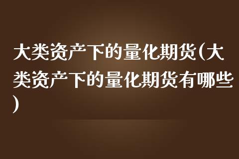 大类资产下的量化期货(大类资产下的量化期货有哪些)_https://www.iteshow.com_商品期权_第1张