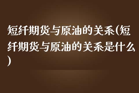 短纤期货与原油的关系(短纤期货与原油的关系是什么)_https://www.iteshow.com_原油期货_第1张