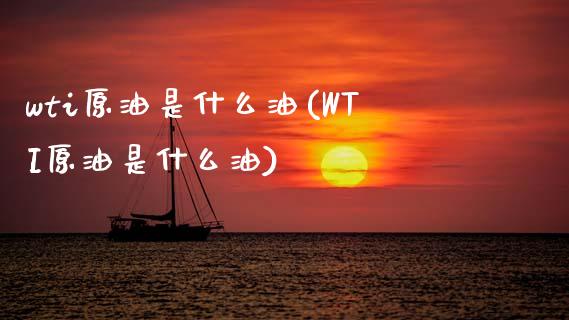 wti原油是什么油(WTI原油是什么油)_https://www.iteshow.com_期货交易_第1张