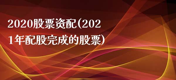 2020股票资配(2021年配股完成的股票)_https://www.iteshow.com_期货百科_第1张