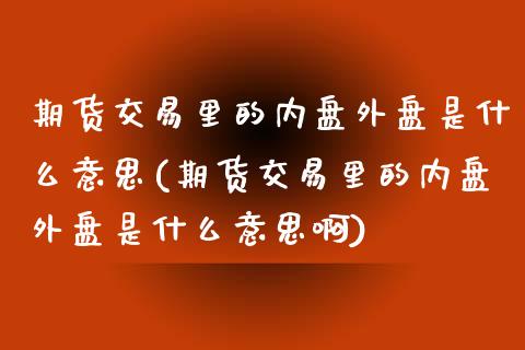 期货交易里的内盘外盘是什么意思(期货交易里的内盘外盘是什么意思啊)_https://www.iteshow.com_期货开户_第1张