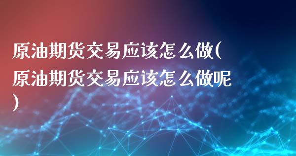 原油期货交易应该怎么做(原油期货交易应该怎么做呢)_https://www.iteshow.com_股票_第1张