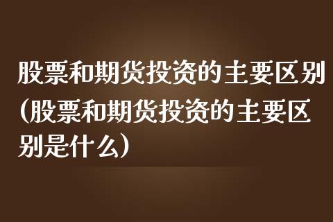 股票和期货投资的主要区别(股票和期货投资的主要区别是什么)_https://www.iteshow.com_期货交易_第1张