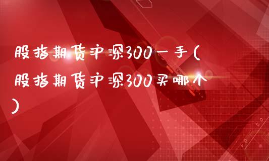 股指期货沪深300一手(股指期货沪深300买哪个)_https://www.iteshow.com_黄金期货_第1张