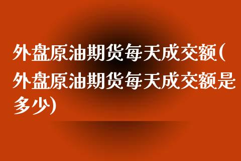 外盘原油期货每天成交额(外盘原油期货每天成交额是多少)_https://www.iteshow.com_期货手续费_第1张