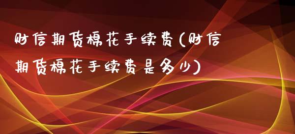 财信期货棉花手续费(财信期货棉花手续费是多少)_https://www.iteshow.com_期货公司_第1张