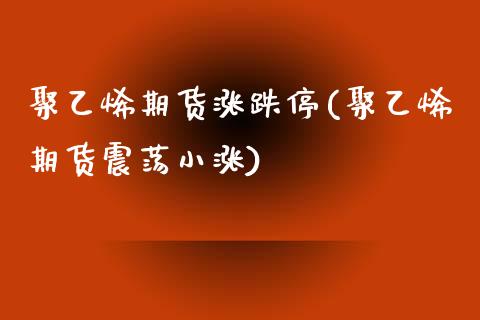 聚乙烯期货涨跌停(聚乙烯期货震荡小涨)_https://www.iteshow.com_期货公司_第1张