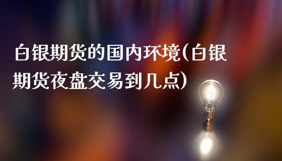 白银期货的国内环境(白银期货夜盘交易到几点)_https://www.iteshow.com_股票_第1张