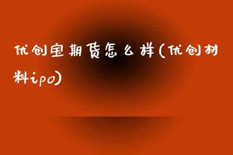 优创宝期货怎么样(优创材料ipo)_https://www.iteshow.com_股指期货_第1张