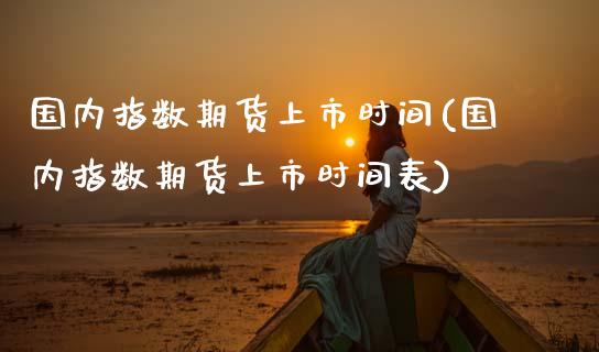 国内指数期货上市时间(国内指数期货上市时间表)_https://www.iteshow.com_商品期货_第1张