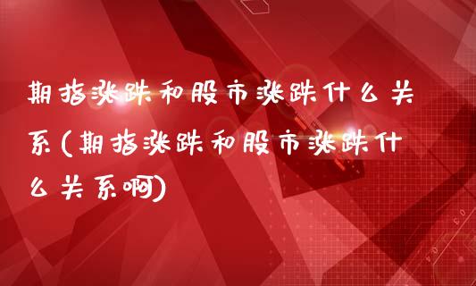 期指涨跌和股市涨跌什么关系(期指涨跌和股市涨跌什么关系啊)_https://www.iteshow.com_期货交易_第1张