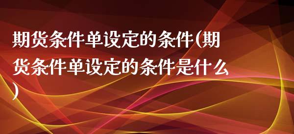 期货条件单设定的条件(期货条件单设定的条件是什么)_https://www.iteshow.com_期货交易_第1张