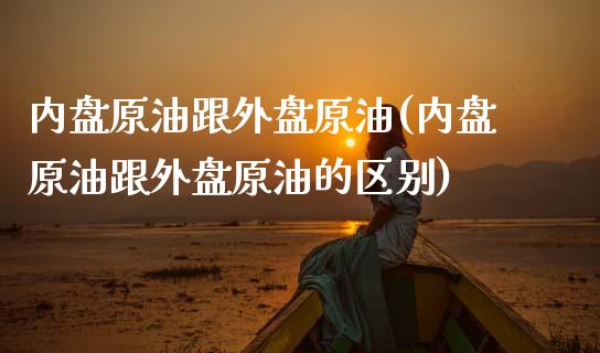 内盘原油跟外盘原油(内盘原油跟外盘原油的区别)_https://www.iteshow.com_期货交易_第1张