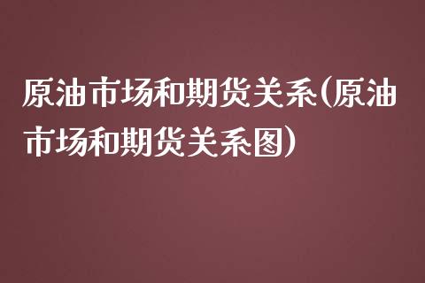 原油市场和期货关系(原油市场和期货关系图)_https://www.iteshow.com_基金_第1张