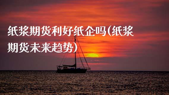 纸浆期货利好纸企吗(纸浆期货未来趋势)_https://www.iteshow.com_股指期货_第1张