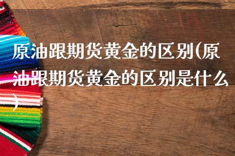 原油跟期货黄金的区别(原油跟期货黄金的区别是什么)_https://www.iteshow.com_原油期货_第1张