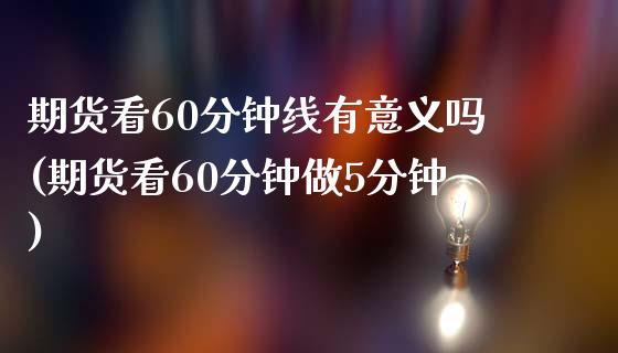 期货看60分钟线有意义吗(期货看60分钟做5分钟)_https://www.iteshow.com_商品期货_第1张