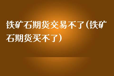 铁矿石期货交易不了(铁矿石期货买不了)_https://www.iteshow.com_期货手续费_第1张