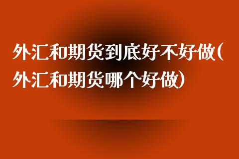 外汇和期货到底好不好做(外汇和期货哪个好做)_https://www.iteshow.com_股指期货_第1张