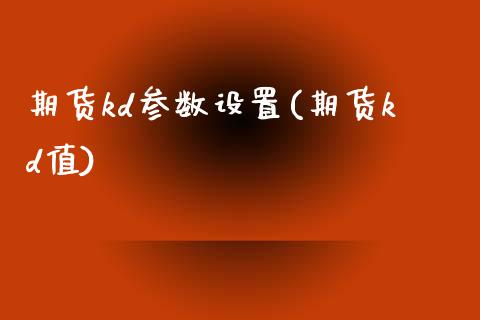 期货kd参数设置(期货kd值)_https://www.iteshow.com_股指期权_第1张